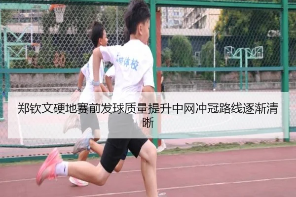 郑钦文硬地赛前发球质量提升中网冲冠路线逐渐清晰